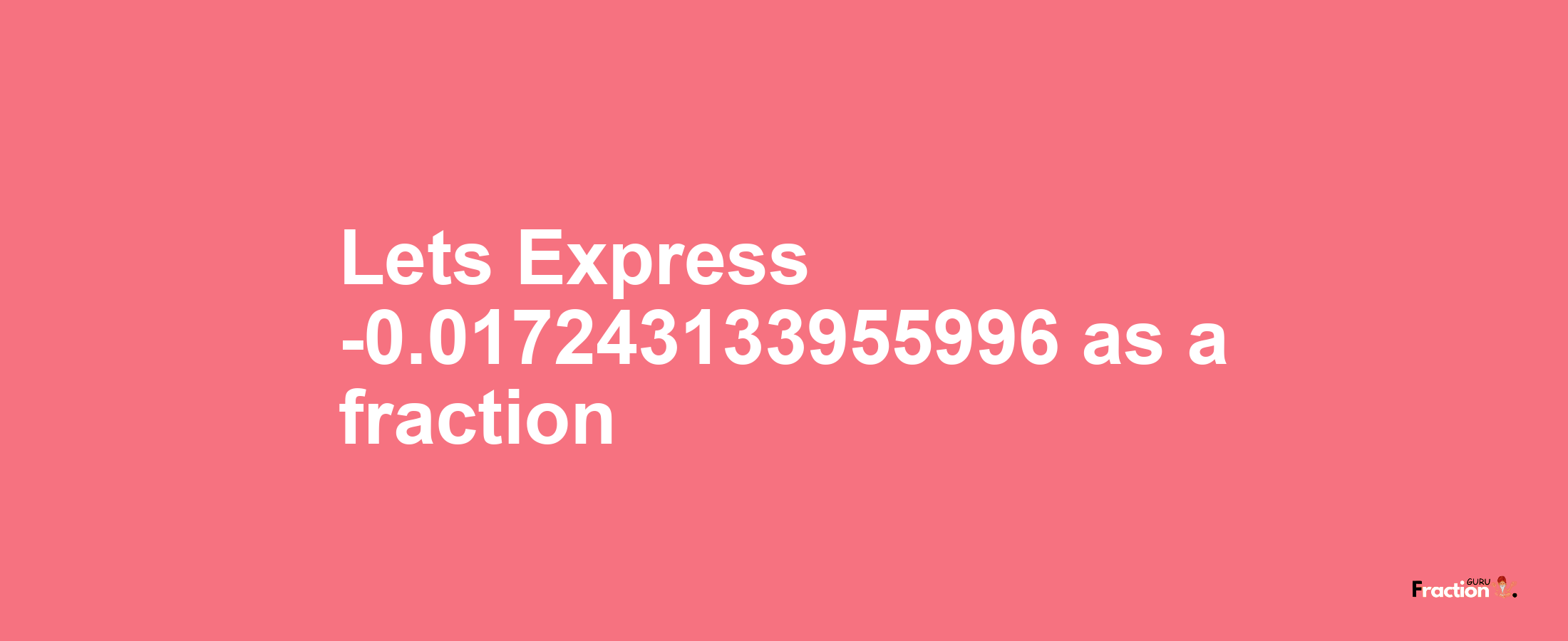 Lets Express -0.017243133955996 as afraction